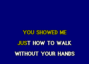 YOU SHOWED ME
JUST HOW TO WALK
WITHOUT YOUR HANDS