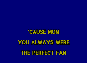 'CAUSE MOM
YOU ALWAYS WERE
THE PERFECT FAN