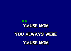 'CAUSE MOM
YOU ALWAYS WERE
'CAUSE MOM