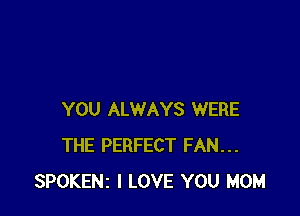 YOU ALWAYS WERE
THE PERFECT FAN...
SPOKENZ I LOVE YOU MOM