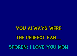 YOU ALWAYS WERE
THE PERFECT FAN...