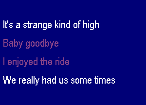 Ifs a strange kind of high

We really had us some times