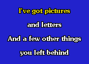 I've got pictures
and letters

And a few other things

you left behind