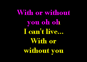 W ith or Without
you oh oh

I can't live...
With or

Without you