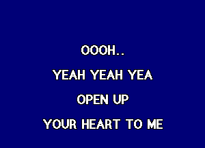 OOOH. .

YEAH YEAH YEA
OPEN UP
YOUR HEART TO ME