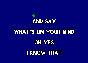 AND SAY

WHAT'S ON YOUR MIND
OH YES
I KNOW THAT