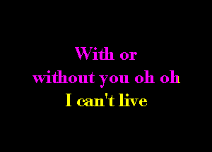 W ith or

without you oh oh
I can't live