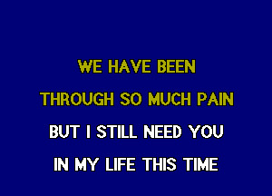 WE HAVE BEEN

THROUGH SO MUCH PAIN
BUT I STILL NEED YOU
IN MY LIFE THIS TIME