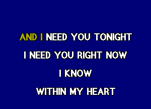 AND I NEED YOU TONIGHT

I NEED YOU RIGHT NOW
I KNOW
WITHIN MY HEART