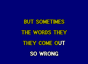 BUT SOMETIMES

THE WORDS THEY
THEY COME OUT
80 WRONG