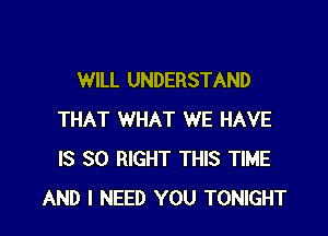 WILL UNDERSTAND

THAT WHAT WE HAVE
IS SO RIGHT THIS TIME
AND I NEED YOU TONIGHT