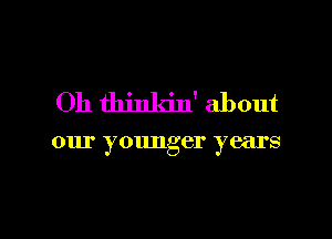 Oh thinkin' about

our younger years