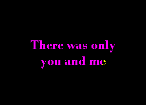 There was only

you and me