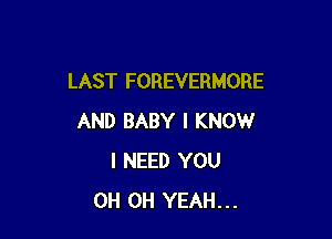 LAST FOREVERMORE

AND BABY I KNOW
I NEED YOU
0H OH YEAH...