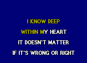 I KNOW DEEP

WITHIN MY HEART
IT DOESN'T MATTER
IF IT'S WRONG 0R RIGHT