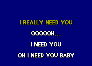 I REALLY NEED YOU

OOOOOH...
I NEED YOU
OH I NEED YOU BABY