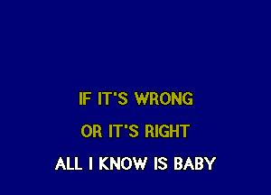 IF IT'S WRONG
0R IT'S RIGHT
ALL I KNOW IS BABY