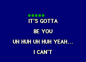 IT'S GOTTA

BE YOU
UH HUH UH HUH YEAH...
I CAN'T