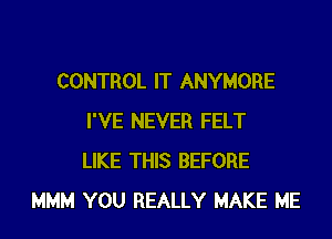 CONTROL IT ANYMORE

I'VE NEVER FELT
LIKE THIS BEFORE
MMM YOU REALLY MAKE ME