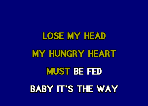 LOSE MY HEAD

MY HUNGRY HEART
MUST BE FED
BABY IT'S THE WAY