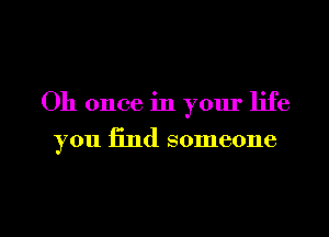 Oh once in your life
you find someone

g