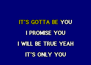 IT'S GOTTA BE YOU

I PROMISE YOU
I WILL BE TRUE YEAH
IT'S ONLY YOU