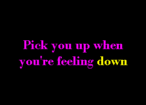 Pick you up When

you're feeling down
