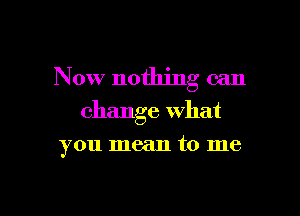 Now nothing can

change what
you mean to me
