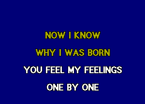 NOW I KNOW

WHY I WAS BORN
YOU FEEL MY FEELINGS
ONE BY ONE