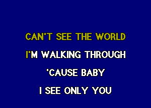 CAN'T SEE THE WORLD

I'M WALKING THROUGH
'CAUSE BABY
I SEE ONLY YOU