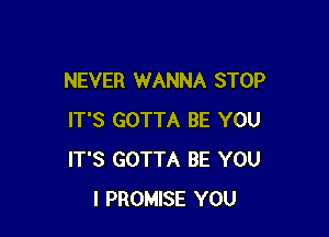 NEVER WANNA STOP

IT'S GOTTA BE YOU
IT'S GOTTA BE YOU
I PROMISE YOU