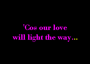'Cos our love

will light the way...