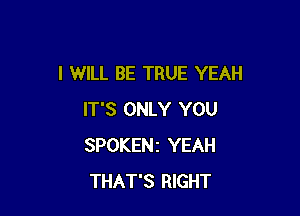 I WILL BE TRUE YEAH

IT'S ONLY YOU
SPOKENI YEAH
THAT'S RIGHT