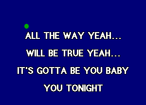 ALL THE WAY YEAH...

WILL BE TRUE YEAH...
IT'S GOTTA BE YOU BABY
YOU TONIGHT