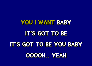 YOU I WANT BABY

IT'S GOT TO BE
IT'S GOT TO BE YOU BABY
0000H.. YEAH