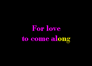For love

to come along