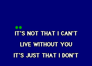 IT'S NOT THAT I CAN'T
LIVE WITHOUT YOU
IT'S JUST THAT I DON'T