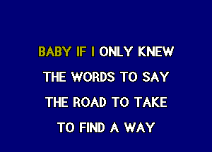 BABY IF I ONLY KNEW

THE WORDS TO SAY
THE ROAD TO TAKE
TO FIND A WAY