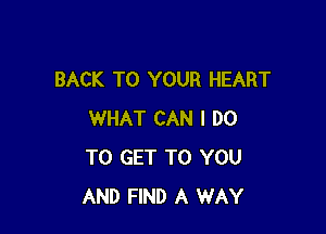 BACK TO YOUR HEART

WHAT CAN I DO
TO GET TO YOU
AND FIND A WAY