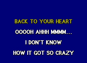 BACK TO YOUR HEART

OOOOH AHHH MMMM...
I DON'T KNOW
HOW IT GOT SO CRAZY