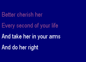 And take her in your arms
And do her right