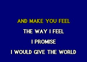 AND MAKE YOU FEEL

THE WAY I FEEL
l PROMISE
I WOULD GIVE THE WORLD