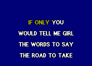 IF ONLY YOU

WOULD TELL ME GIRL
THE WORDS TO SAY
THE ROAD TO TAKE
