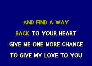 AND FIND A WAY

BACK TO YOUR HEART
GIVE ME ONE MORE CHANCE
TO GIVE MY LOVE TO YOU