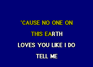 'CAUSE NO ONE ON

THIS EARTH
LOVES YOU LIKE I DO
TELL ME