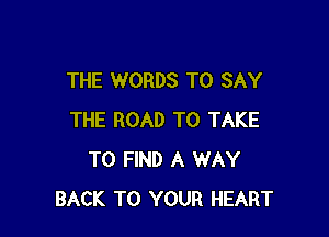 THE WORDS TO SAY

THE ROAD TO TAKE
TO FIND A WAY
BACK TO YOUR HEART