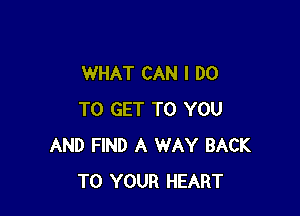 WHAT CAN I DO

TO GET TO YOU
AND FIND A WAY BACK
TO YOUR HEART