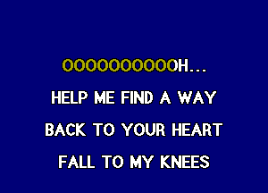OOOOOOOOOOH. . .

HELP ME FIND A WAY
BACK TO YOUR HEART
FALL TO MY KNEES