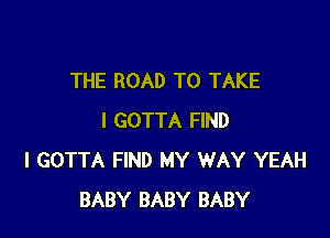 THE ROAD TO TAKE

I GOTTA FIND
I GOTTA FIND MY WAY YEAH
BABY BABY BABY