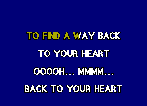 TO FIND A WAY BACK

TO YOUR HEART
OOOOH... MMMM...
BACK TO YOUR HEART